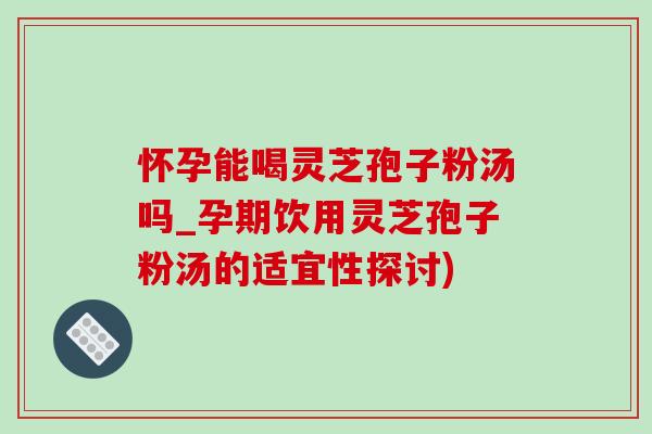 怀孕能喝灵芝孢子粉汤吗_孕期饮用灵芝孢子粉汤的适宜性探讨)-第1张图片-灵芝之家 怀孕能喝灵芝孢子粉汤吗_孕期饮用灵芝孢子粉汤的适宜性探讨)-第1张图片-灵芝之家