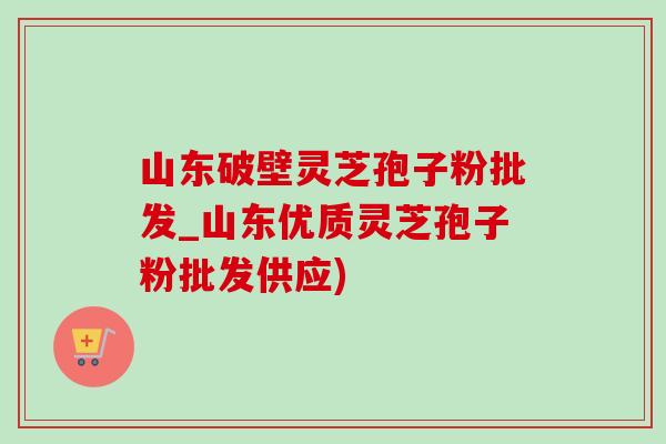 山东破壁灵芝孢子粉批发_山东优质灵芝孢子粉批发供应)-第1张图片-灵芝之家 山东破壁灵芝孢子粉批发_山东优质灵芝孢子粉批发供应)-第1张图片-灵芝之家