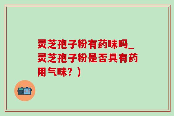灵芝孢子粉有药味吗_灵芝孢子粉是否具有药用气味?)-第1张图片-灵芝之家 灵芝孢子粉有药味吗_灵芝孢子粉是否具有药用气味?)-第1张图片-灵芝之家