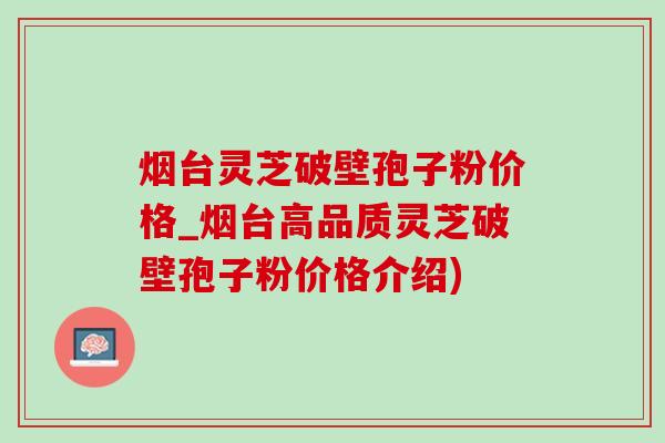 烟台灵芝破壁孢子粉价格_烟台高品质灵芝破壁孢子粉价格介绍)-第1张图片-灵芝之家 烟台灵芝破壁孢子粉价格_烟台高品质灵芝破壁孢子粉价格介绍)-第1张图片-灵芝之家