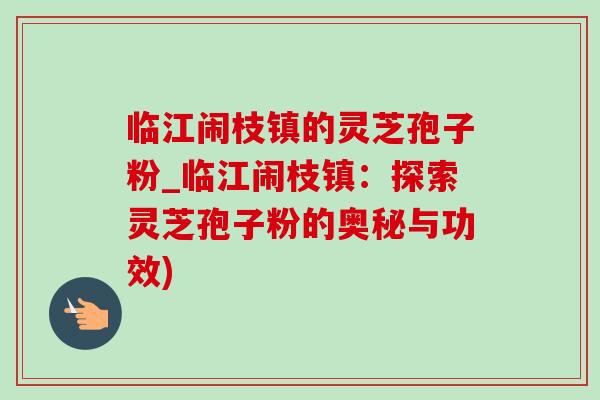 临江闹枝镇的灵芝孢子粉_临江闹枝镇：探索灵芝孢子粉的奥秘与功效)-第1张图片-灵芝之家