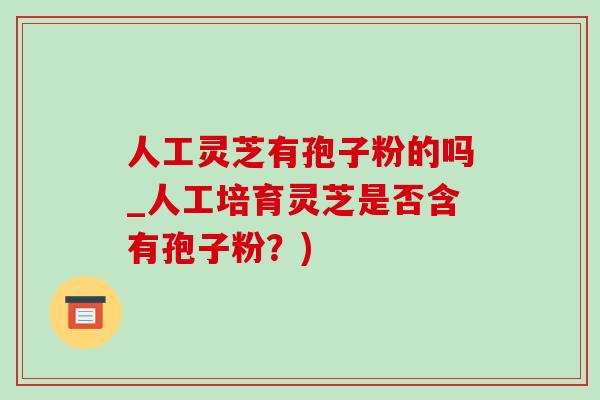 人工灵芝有孢子粉的吗_人工培育灵芝是否含有孢子粉?)-第1张图片-灵芝之家 人工灵芝有孢子粉的吗_人工培育灵芝是否含有孢子粉?)-第1张图片-灵芝之家