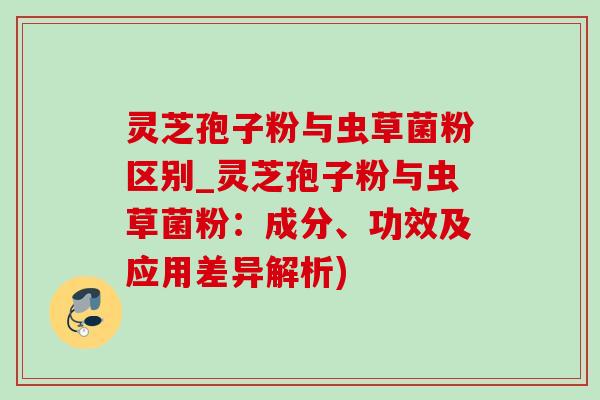 灵芝孢子粉与虫草菌粉区别_灵芝孢子粉与虫草菌粉:成分、功效及应用差异解析)-第1张图片-灵芝之家 灵芝孢子粉与虫草菌粉区别_灵芝孢子粉与虫草菌粉:成分、功效及应用差异解析)-第1张图片-灵芝之家