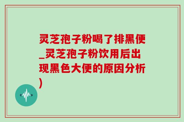 灵芝孢子粉喝了排黑便_灵芝孢子粉饮用后出现黑色大便的原因分析)-第1张图片-灵芝之家 灵芝孢子粉喝了排黑便_灵芝孢子粉饮用后出现黑色大便的原因分析)-第1张图片-灵芝之家