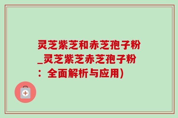 灵芝紫芝和赤芝孢子粉_灵芝紫芝赤芝孢子粉:全面解析与应用)-第1张图片-灵芝之家 灵芝紫芝和赤芝孢子粉_灵芝紫芝赤芝孢子粉:全面解析与应用)-第1张图片-灵芝之家