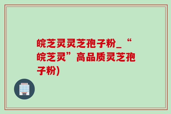 皖芝灵灵芝孢子粉_“皖芝灵”高品质灵芝孢子粉)-第1张图片-灵芝之家 皖芝灵灵芝孢子粉_“皖芝灵”高品质灵芝孢子粉)-第1张图片-灵芝之家
