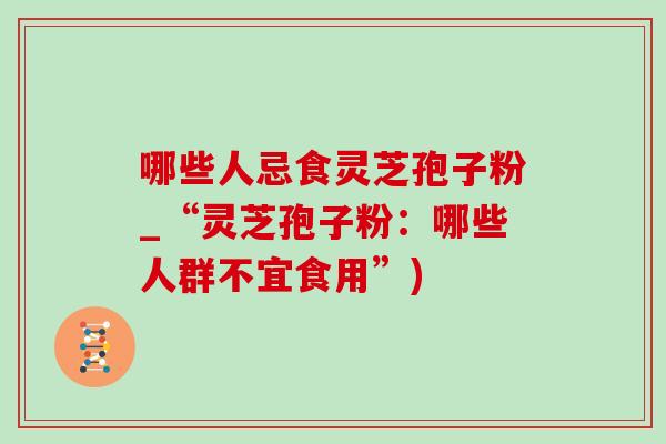 哪些人忌食灵芝孢子粉_“灵芝孢子粉：哪些人群不宜食用”)-第1张图片-灵芝之家
