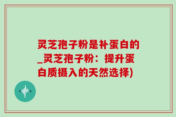 灵芝孢子粉是补蛋白的_灵芝孢子粉：提升蛋白质摄入的天然选择)-第1张图片-灵芝之家
