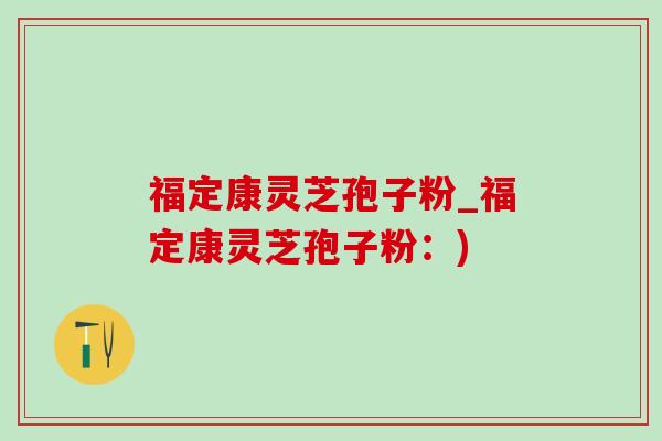 福定康灵芝孢子粉_福定康灵芝孢子粉:)-第1张图片-灵芝之家 福定康灵芝孢子粉_福定康灵芝孢子粉:)-第1张图片-灵芝之家