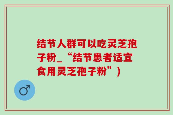 结节人群可以吃灵芝孢子粉_“结节患者适宜食用灵芝孢子粉”)-第1张图片-灵芝之家 结节人群可以吃灵芝孢子粉_“结节患者适宜食用灵芝孢子粉”)-第1张图片-灵芝之家