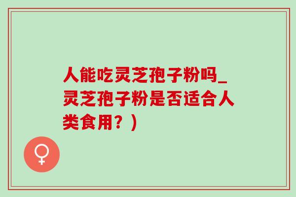 人能吃灵芝孢子粉吗_灵芝孢子粉是否适合人类食用？)-第1张图片-灵芝之家