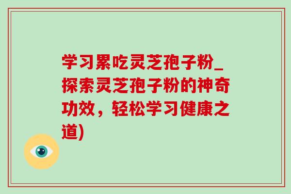 学习累吃灵芝孢子粉_探索灵芝孢子粉的神奇功效,轻松学习健康之道)-第1张图片-灵芝之家 学习累吃灵芝孢子粉_探索灵芝孢子粉的神奇功效,轻松学习健康之道)-第1张图片-灵芝之家
