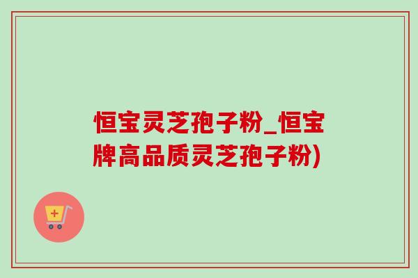 恒宝灵芝孢子粉_恒宝牌高品质灵芝孢子粉)-第1张图片-灵芝之家 恒宝灵芝孢子粉_恒宝牌高品质灵芝孢子粉)-第1张图片-灵芝之家