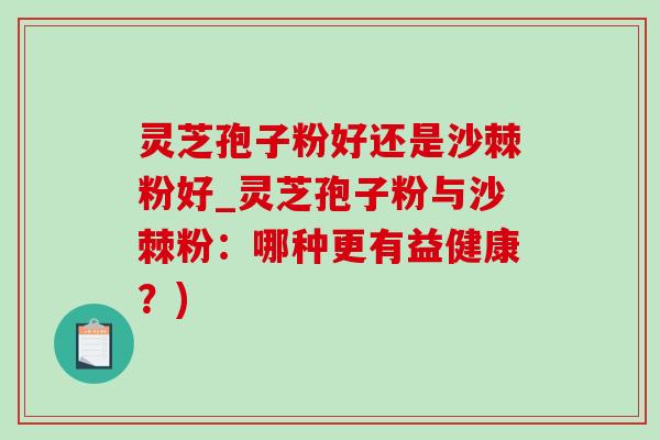 灵芝孢子粉好还是沙棘粉好_灵芝孢子粉与沙棘粉:哪种更有益健康?)-第1张图片-灵芝之家 灵芝孢子粉好还是沙棘粉好_灵芝孢子粉与沙棘粉:哪种更有益健康?)-第1张图片-灵芝之家