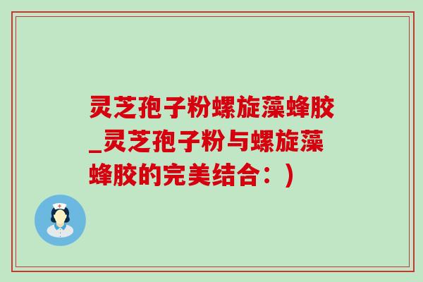 灵芝孢子粉螺旋藻蜂胶_灵芝孢子粉与螺旋藻蜂胶的完美结合:)-第1张图片-灵芝之家 灵芝孢子粉螺旋藻蜂胶_灵芝孢子粉与螺旋藻蜂胶的完美结合:)-第1张图片-灵芝之家
