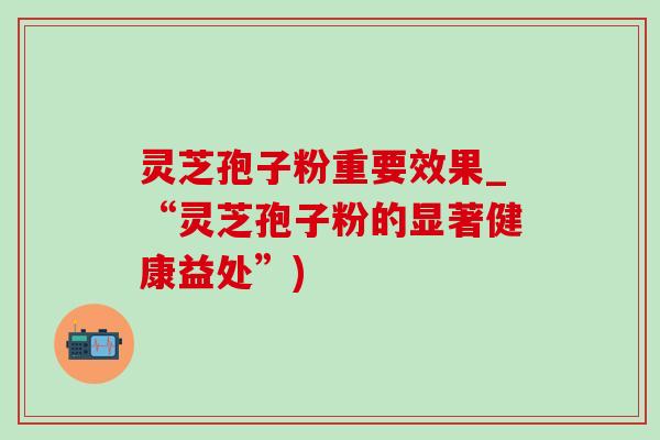 灵芝孢子粉重要效果_“灵芝孢子粉的显著健康益处”)-第1张图片-灵芝之家 灵芝孢子粉重要效果_“灵芝孢子粉的显著健康益处”)-第1张图片-灵芝之家