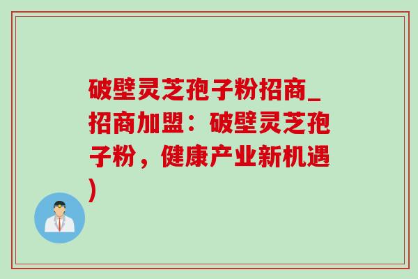 破壁灵芝孢子粉招商_招商加盟：破壁灵芝孢子粉，健康产业新机遇)-第1张图片-灵芝之家