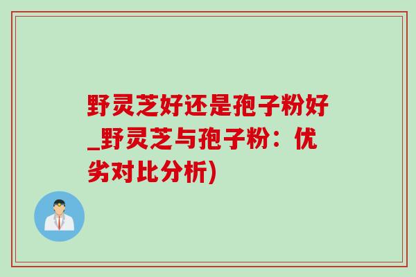 野灵芝好还是孢子粉好_野灵芝与孢子粉:优劣对比分析)-第1张图片-灵芝之家 野灵芝好还是孢子粉好_野灵芝与孢子粉:优劣对比分析)-第1张图片-灵芝之家
