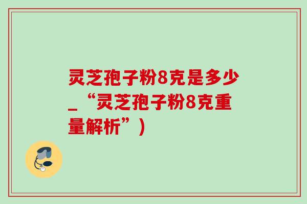 灵芝孢子粉8克是多少_“灵芝孢子粉8克重量解析”)-第1张图片-灵芝之家 灵芝孢子粉8克是多少_“灵芝孢子粉8克重量解析”)-第1张图片-灵芝之家