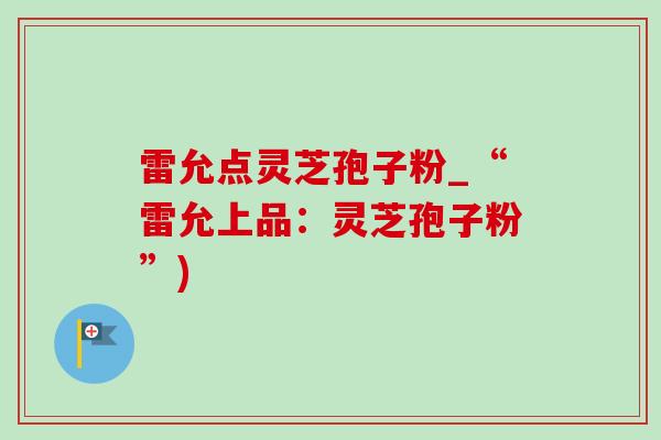 雷允点灵芝孢子粉_“雷允上品：灵芝孢子粉”)-第1张图片-灵芝之家