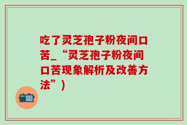 吃了灵芝孢子粉夜间口苦_“灵芝孢子粉夜间口苦现象解析及改善方法”)-第1张图片-灵芝之家 吃了灵芝孢子粉夜间口苦_“灵芝孢子粉夜间口苦现象解析及改善方法”)-第1张图片-灵芝之家