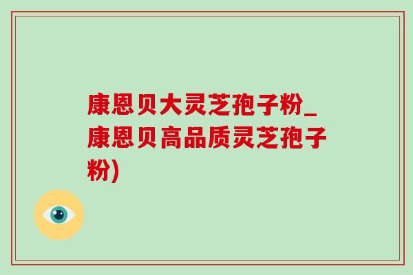 康恩贝大灵芝孢子粉_康恩贝高品质灵芝孢子粉)-第1张图片-灵芝之家 康恩贝大灵芝孢子粉_康恩贝高品质灵芝孢子粉)-第1张图片-灵芝之家