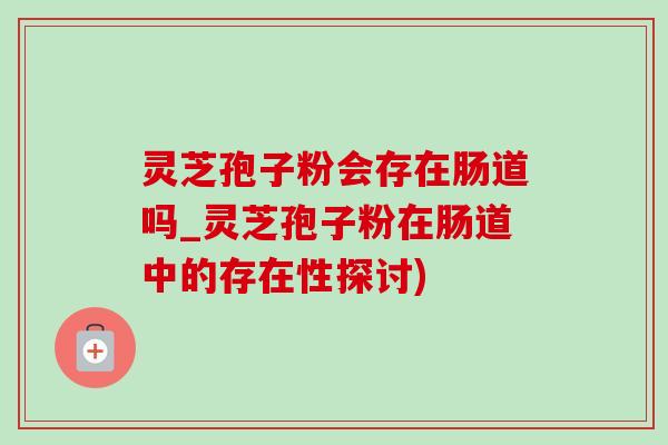 灵芝孢子粉会存在肠道吗_灵芝孢子粉在肠道中的存在性探讨)-第1张图片-灵芝之家