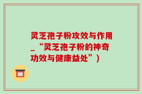 灵芝孢子粉攻效与作用_“灵芝孢子粉的神奇功效与健康益处”)-第1张图片-灵芝之家 灵芝孢子粉攻效与作用_“灵芝孢子粉的神奇功效与健康益处”)-第1张图片-灵芝之家
