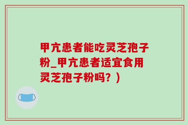 甲亢患者能吃灵芝孢子粉_甲亢患者适宜食用灵芝孢子粉吗?)-第1张图片-灵芝之家 甲亢患者能吃灵芝孢子粉_甲亢患者适宜食用灵芝孢子粉吗?)-第1张图片-灵芝之家