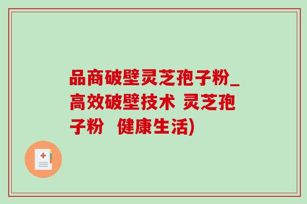 品商破壁灵芝孢子粉_高效破壁技术 灵芝孢子粉 健康生活)-第1张图片-灵芝之家 品商破壁灵芝孢子粉_高效破壁技术 灵芝孢子粉 健康生活)-第1张图片-灵芝之家