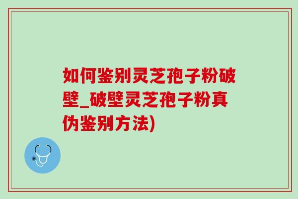 如何鉴别灵芝孢子粉破壁_破壁灵芝孢子粉真伪鉴别方法)-第1张图片-灵芝之家 如何鉴别灵芝孢子粉破壁_破壁灵芝孢子粉真伪鉴别方法)-第1张图片-灵芝之家