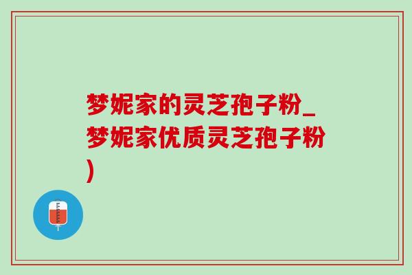 梦妮家的灵芝孢子粉_梦妮家优质灵芝孢子粉)-第1张图片-灵芝之家 梦妮家的灵芝孢子粉_梦妮家优质灵芝孢子粉)-第1张图片-灵芝之家