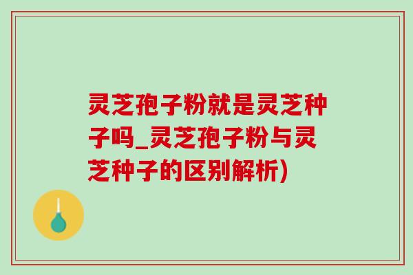 灵芝孢子粉就是灵芝种子吗_灵芝孢子粉与灵芝种子的区别解析)-第1张图片-灵芝之家 灵芝孢子粉就是灵芝种子吗_灵芝孢子粉与灵芝种子的区别解析)-第1张图片-灵芝之家