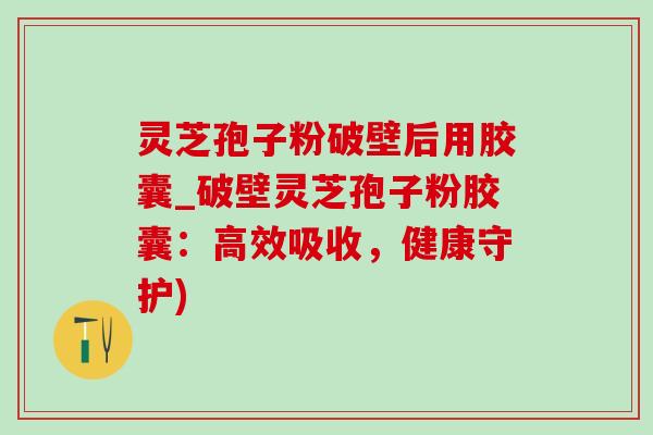 灵芝孢子粉破壁后用胶囊_破壁灵芝孢子粉胶囊:高效吸收,健康守护)-第1张图片-灵芝之家 灵芝孢子粉破壁后用胶囊_破壁灵芝孢子粉胶囊:高效吸收,健康守护)-第1张图片-灵芝之家