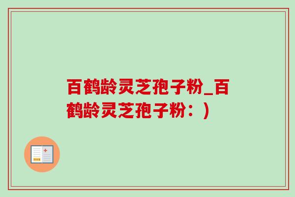百鹤龄灵芝孢子粉_百鹤龄灵芝孢子粉:)-第1张图片-灵芝之家 百鹤龄灵芝孢子粉_百鹤龄灵芝孢子粉:)-第1张图片-灵芝之家