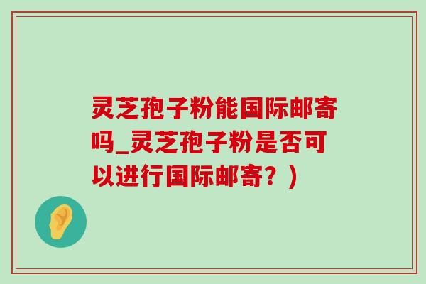 灵芝孢子粉能国际邮寄吗_灵芝孢子粉是否可以进行国际邮寄?)-第1张图片-灵芝之家 灵芝孢子粉能国际邮寄吗_灵芝孢子粉是否可以进行国际邮寄?)-第1张图片-灵芝之家