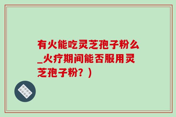 有火能吃灵芝孢子粉么_火疗期间能否服用灵芝孢子粉？)-第1张图片-灵芝之家