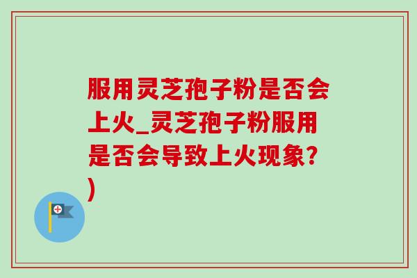 服用灵芝孢子粉是否会上火_灵芝孢子粉服用是否会导致上火现象?)-第1张图片-灵芝之家 服用灵芝孢子粉是否会上火_灵芝孢子粉服用是否会导致上火现象?)-第1张图片-灵芝之家