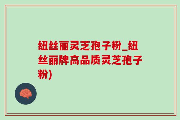纽丝丽灵芝孢子粉_纽丝丽牌高品质灵芝孢子粉)-第1张图片-灵芝之家 纽丝丽灵芝孢子粉_纽丝丽牌高品质灵芝孢子粉)-第1张图片-灵芝之家