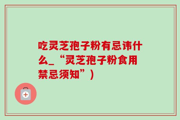 吃灵芝孢子粉有忌讳什么_“灵芝孢子粉食用禁忌须知”)-第1张图片-灵芝之家 吃灵芝孢子粉有忌讳什么_“灵芝孢子粉食用禁忌须知”)-第1张图片-灵芝之家