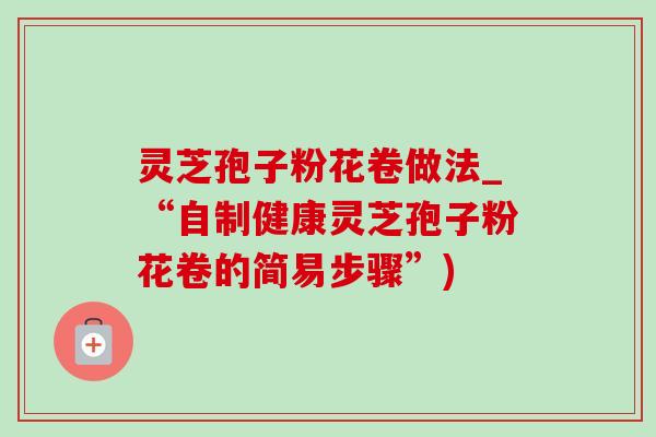 灵芝孢子粉花卷做法_“自制健康灵芝孢子粉花卷的简易步骤”)-第1张图片-灵芝之家 灵芝孢子粉花卷做法_“自制健康灵芝孢子粉花卷的简易步骤”)-第1张图片-灵芝之家
