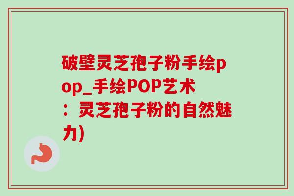 破壁灵芝孢子粉手绘pop_手绘POP艺术:灵芝孢子粉的自然魅力)-第1张图片-灵芝之家 破壁灵芝孢子粉手绘pop_手绘POP艺术:灵芝孢子粉的自然魅力)-第1张图片-灵芝之家