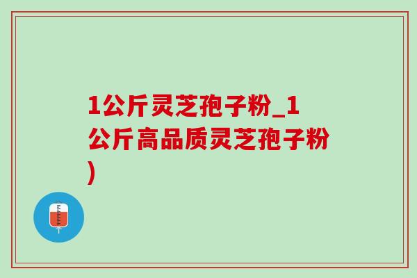 1公斤灵芝孢子粉_1公斤高品质灵芝孢子粉)-第1张图片-灵芝之家 1公斤灵芝孢子粉_1公斤高品质灵芝孢子粉)-第1张图片-灵芝之家