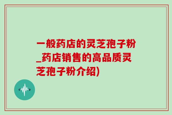 一般药店的灵芝孢子粉_药店销售的高品质灵芝孢子粉介绍)-第1张图片-灵芝之家 一般药店的灵芝孢子粉_药店销售的高品质灵芝孢子粉介绍)-第1张图片-灵芝之家