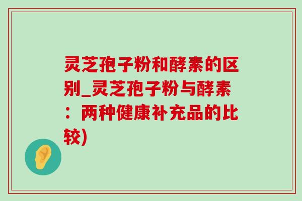 灵芝孢子粉和酵素的区别_灵芝孢子粉与酵素：两种健康补充品的比较)-第1张图片-灵芝之家