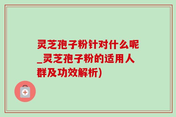 灵芝孢子粉针对什么呢_灵芝孢子粉的适用人群及功效解析)-第1张图片-灵芝之家 灵芝孢子粉针对什么呢_灵芝孢子粉的适用人群及功效解析)-第1张图片-灵芝之家