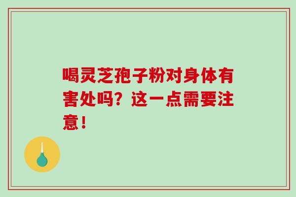 喝灵芝孢子粉对身体有害处吗?这一点需要注意!-第1张图片-灵芝之家 喝灵芝孢子粉对身体有害处吗?这一点需要注意!-第1张图片-灵芝之家
