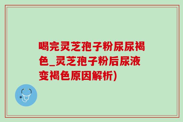 喝完灵芝孢子粉尿尿褐色_灵芝孢子粉后尿液变褐色原因解析)-第1张图片-灵芝之家 喝完灵芝孢子粉尿尿褐色_灵芝孢子粉后尿液变褐色原因解析)-第1张图片-灵芝之家