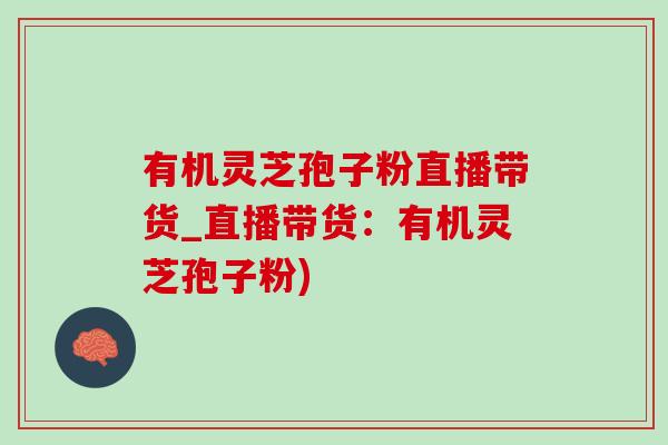 有机灵芝孢子粉直播带货_直播带货:有机灵芝孢子粉)-第1张图片-灵芝之家 有机灵芝孢子粉直播带货_直播带货:有机灵芝孢子粉)-第1张图片-灵芝之家