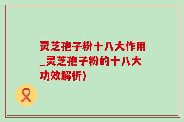 灵芝孢子粉十八大作用_灵芝孢子粉的十八大功效解析)-第1张图片-灵芝之家 灵芝孢子粉十八大作用_灵芝孢子粉的十八大功效解析)-第1张图片-灵芝之家